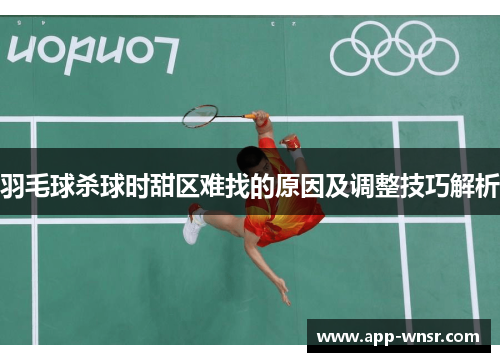 羽毛球杀球时甜区难找的原因及调整技巧解析