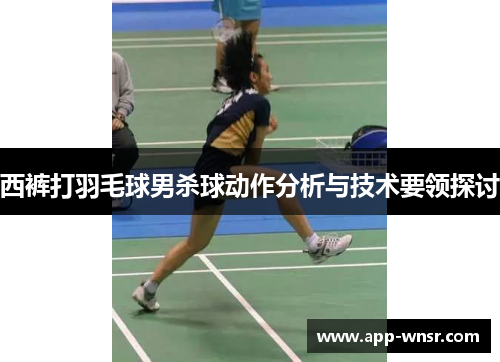 西裤打羽毛球男杀球动作分析与技术要领探讨