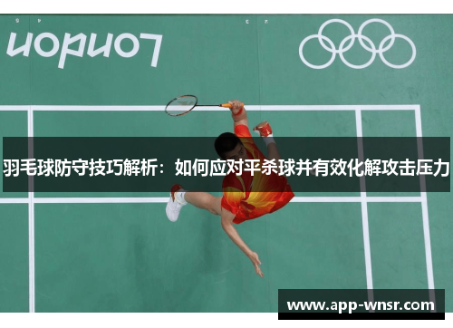 羽毛球防守技巧解析：如何应对平杀球并有效化解攻击压力