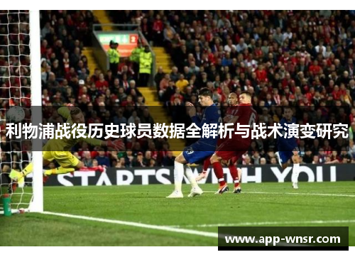 利物浦战役历史球员数据全解析与战术演变研究