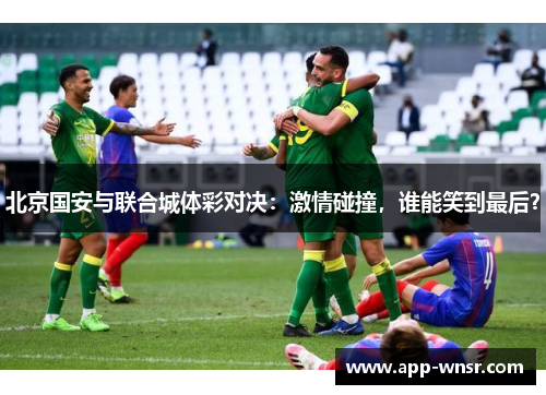 北京国安与联合城体彩对决：激情碰撞，谁能笑到最后？