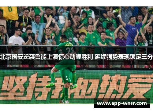 北京国安逆袭鲁能上演惊心动魄胜利 延续强势表现锁定三分